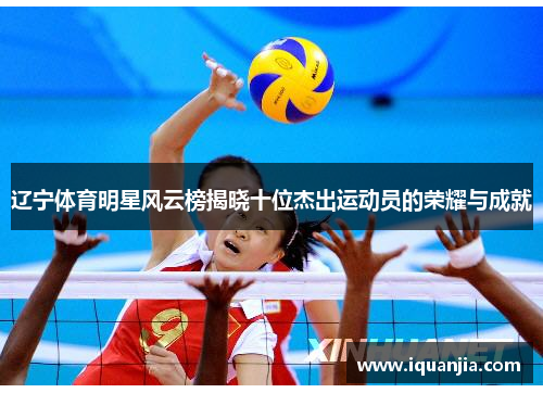 辽宁体育明星风云榜揭晓十位杰出运动员的荣耀与成就 辽宁体育明星风云榜揭晓十位杰出运动员的荣耀与成就