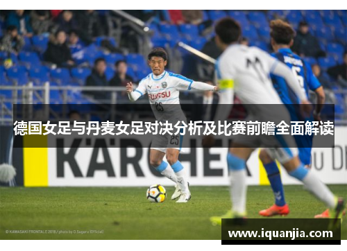 德国女足与丹麦女足对决分析及比赛前瞻全面解读