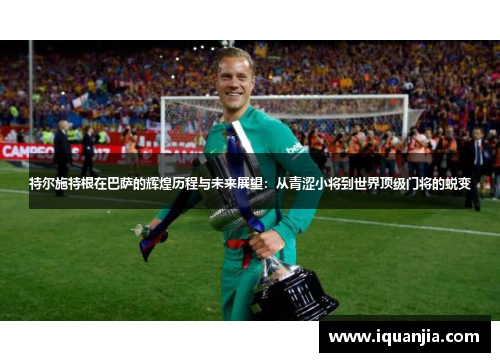 特尔施特根在巴萨的辉煌历程与未来展望：从青涩小将到世界顶级门将的蜕变