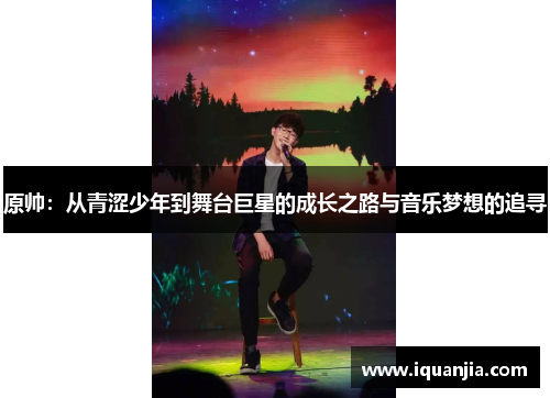 原帅：从青涩少年到舞台巨星的成长之路与音乐梦想的追寻