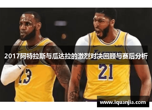 2017阿特拉斯与瓜达拉的激烈对决回顾与赛后分析