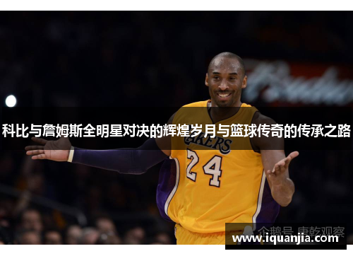 科比与詹姆斯全明星对决的辉煌岁月与篮球传奇的传承之路