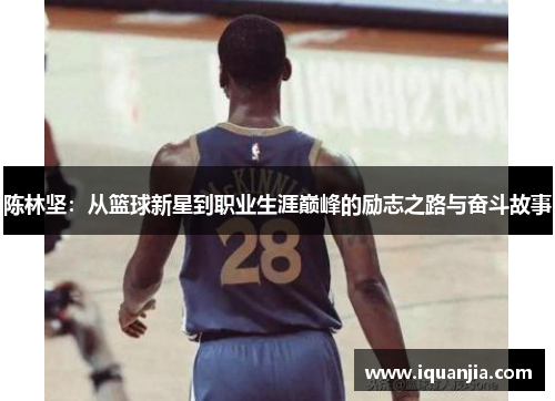 陈林坚：从篮球新星到职业生涯巅峰的励志之路与奋斗故事