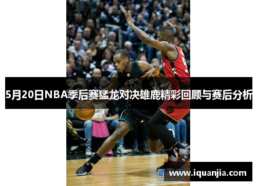 5月20日NBA季后赛猛龙对决雄鹿精彩回顾与赛后分析