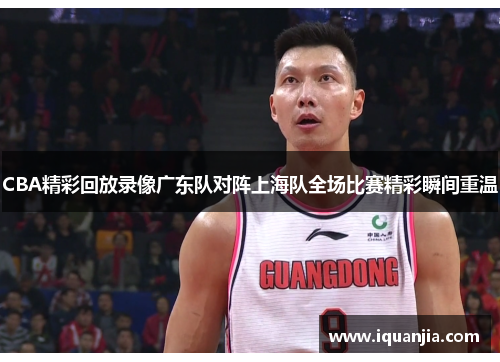 CBA精彩回放录像广东队对阵上海队全场比赛精彩瞬间重温