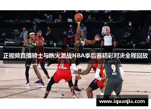 正视频直播骑士与热火激战NBA季后赛精彩对决全程回放