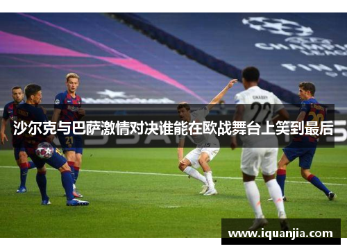 沙尔克与巴萨激情对决谁能在欧战舞台上笑到最后