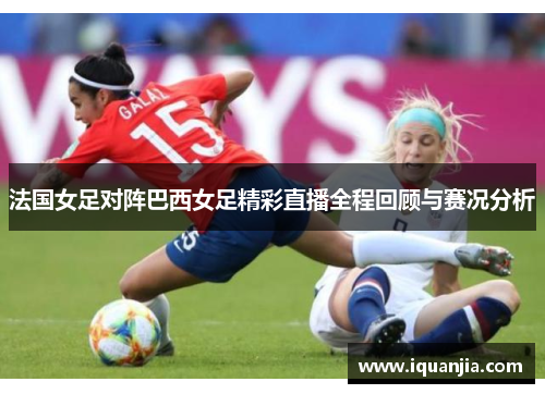 法国女足对阵巴西女足精彩直播全程回顾与赛况分析